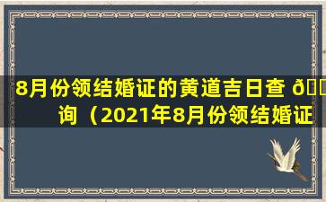 8月份领结婚证的黄道吉日查 🐺 询（2021年8月份领结婚证吉日一览表）